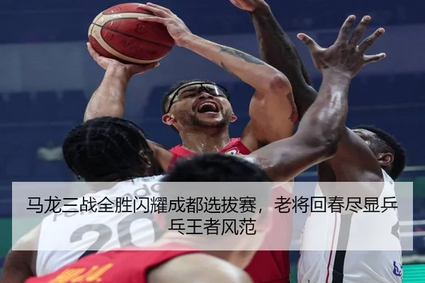 马龙三战全胜闪耀成都选拔赛，老将回春尽显乒乓王者风范