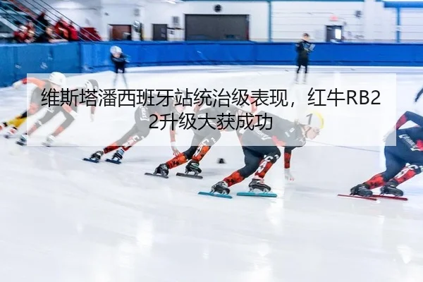 维斯塔潘西班牙站统治级表现，红牛RB22升级大获成功