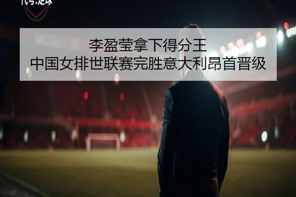 李盈莹拿下得分王 中国女排世联赛完胜意大利昂首晋级