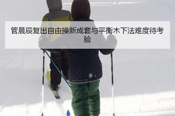 管晨辰复出自由操新成套与平衡木下法难度待考验