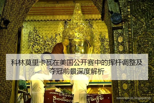 科林莫里卡瓦在美国公开赛中的挥杆调整及夺冠前景深度解析