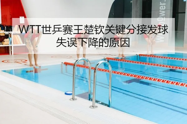 WTT世乒赛王楚钦关键分接发球失误下降的原因
